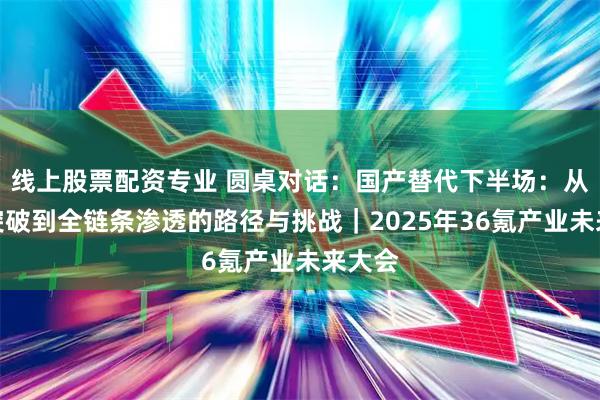 线上股票配资专业 圆桌对话：国产替代下半场：从单点突破到全链条渗透的路径与挑战｜2025年36氪产业未来大会