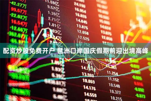 配资炒股免费开户 琶洲口岸国庆假期前迎出境高峰