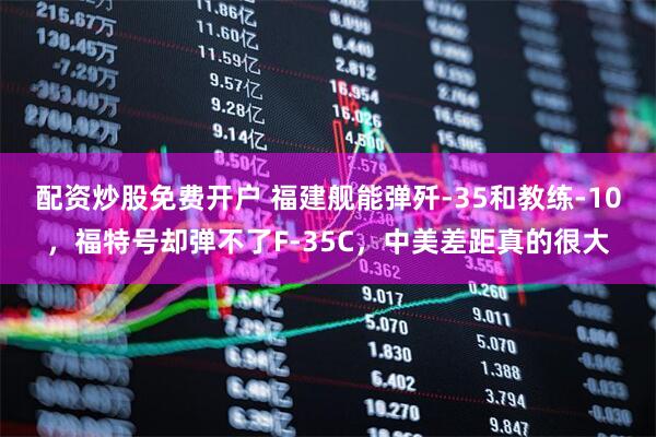 配资炒股免费开户 福建舰能弹歼-35和教练-10，福特号却弹不了F-35C，中美差距真的很大