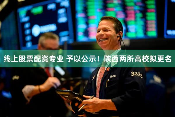 线上股票配资专业 予以公示！陕西两所高校拟更名