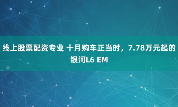 线上股票配资专业 十月购车正当时，7.78万元起的银河L6 EM