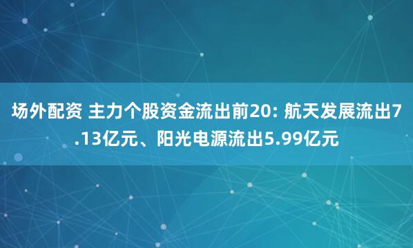 场外配资 主力个股资金流出前20: 航天发展流出7.13亿元、阳光电源流出5.99亿元