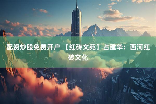 配资炒股免费开户 【红砖文苑】占建华:西河红砖文化