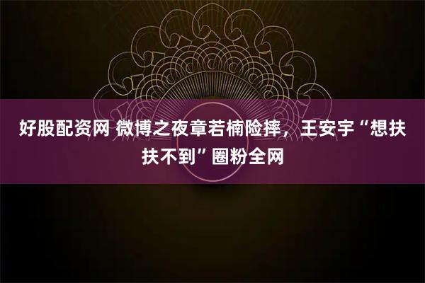 好股配资网 微博之夜章若楠险摔,王安宇“想扶扶不到”圈粉全网