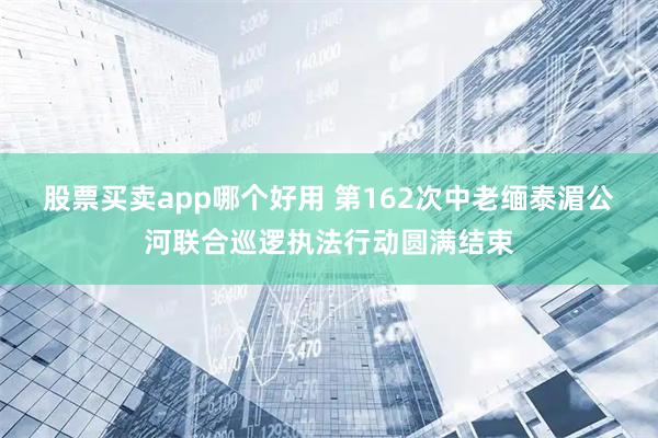 股票买卖app哪个好用 第162次中老缅泰湄公河联合巡逻执法行动圆满结束