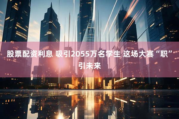 股票配资利息 吸引2055万名学生 这场大赛“职”引未来